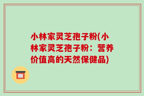 小林家灵芝孢子粉(小林家灵芝孢子粉:营养价值高的天然保健品) 小林家灵芝孢子粉(小林家灵芝孢子粉:营养价值高的天然保健品)