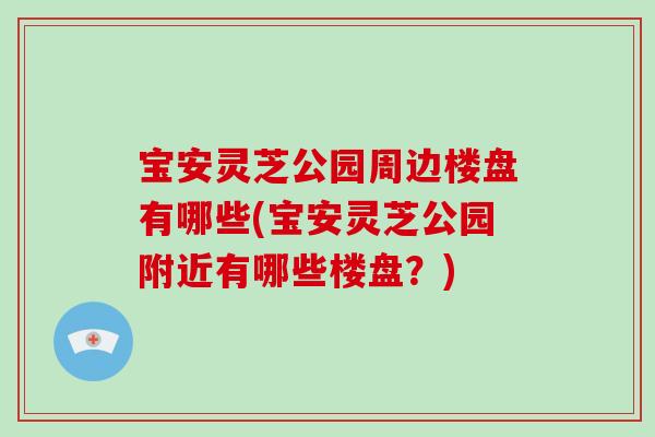 宝安灵芝公园周边楼盘有哪些(宝安灵芝公园附近有哪些楼盘？)