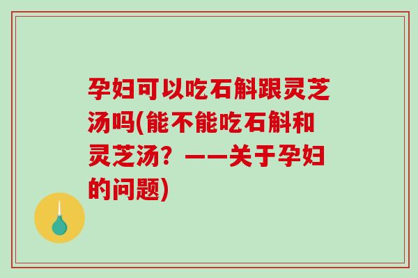 孕妇可以吃石斛跟灵芝汤吗(能不能吃石斛和灵芝汤？——关于孕妇的问题)