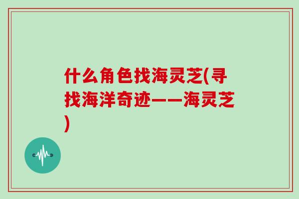 什么角色找海灵芝(寻找海洋奇迹——海灵芝)