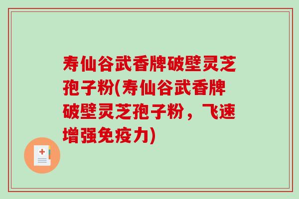 寿仙谷武香牌破壁灵芝孢子粉(寿仙谷武香牌破壁灵芝孢子粉，飞速增强免疫力)