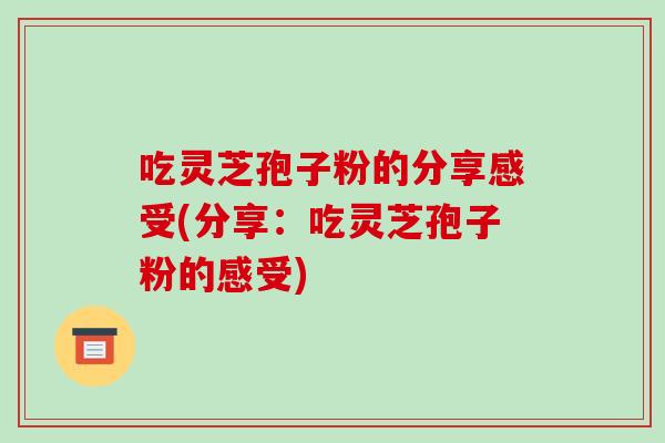 吃灵芝孢子粉的分享感受(分享：吃灵芝孢子粉的感受)