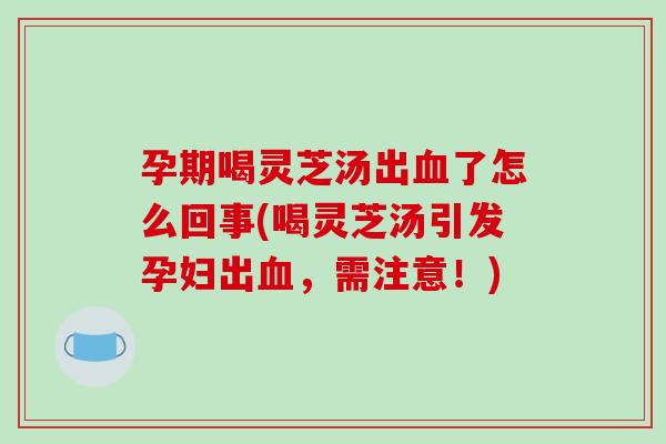 孕期喝灵芝汤出了怎么回事(喝灵芝汤引发孕妇出,需注意!) 孕期喝灵芝汤出了怎么回事(喝灵芝汤引发孕妇出,需注意!)