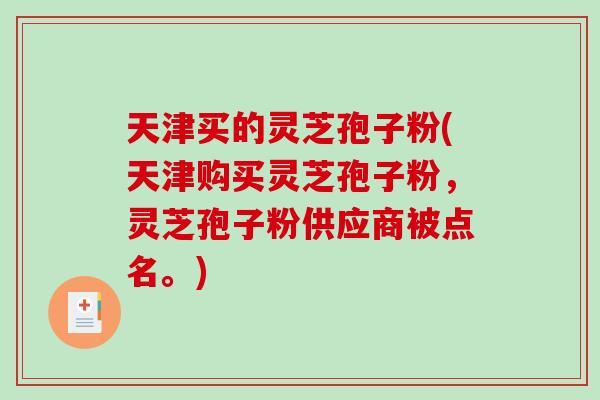 天津买的灵芝孢子粉(天津购买灵芝孢子粉，灵芝孢子粉供应商被点名。)