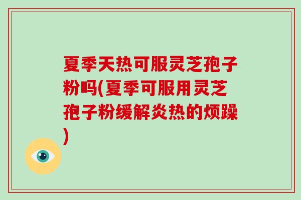夏季天热可服灵芝孢子粉吗(夏季可服用灵芝孢子粉缓解炎热的烦躁)