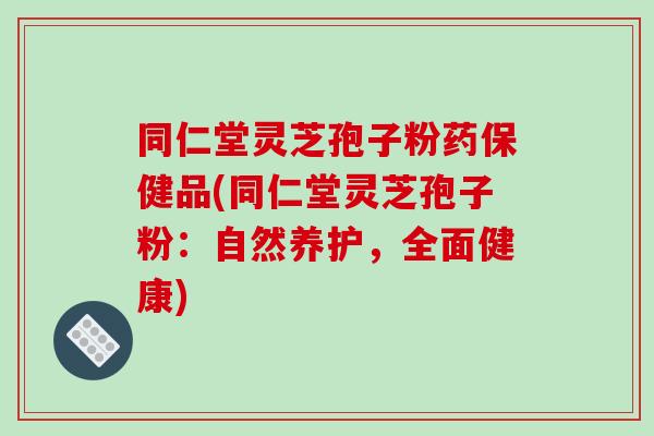 同仁堂灵芝孢子粉药保健品(同仁堂灵芝孢子粉：自然养护，全面健康)