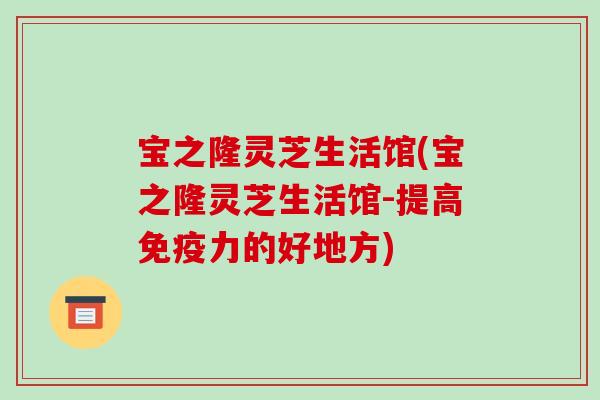 宝之隆灵芝生活馆(宝之隆灵芝生活馆-提高免疫力的好地方)