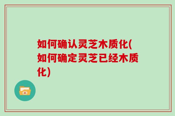 如何确认灵芝木质化(如何确定灵芝已经木质化) 如何确认灵芝木质化(如何确定灵芝已经木质化)
