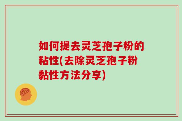 如何提去灵芝孢子粉的粘性(去除灵芝孢子粉黏性方法分享)