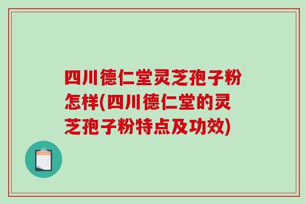 四川德仁堂灵芝孢子粉怎样(四川德仁堂的灵芝孢子粉特点及功效)