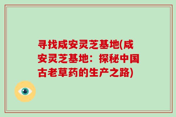 寻找咸安灵芝基地(咸安灵芝基地：探秘中国古老草药的生产之路)