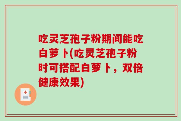 吃灵芝孢子粉期间能吃白萝卜(吃灵芝孢子粉时可搭配白萝卜，双倍健康效果)