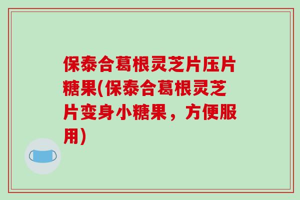 保泰合葛根灵芝片压片糖果(保泰合葛根灵芝片变身小糖果，方便服用)