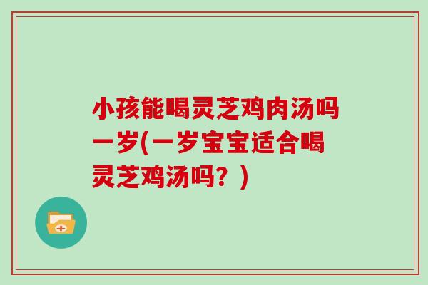 小孩能喝灵芝鸡肉汤吗一岁(一岁宝宝适合喝灵芝鸡汤吗?) 小孩能喝灵芝鸡肉汤吗一岁(一岁宝宝适合喝灵芝鸡汤吗?)