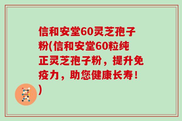 信和安堂60灵芝孢子粉(信和安堂60粒纯正灵芝孢子粉，提升免疫力，助您健康长寿！)