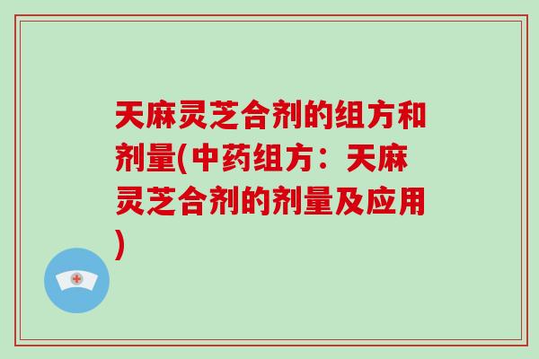 天麻灵芝合剂的组方和剂量(组方：天麻灵芝合剂的剂量及应用)