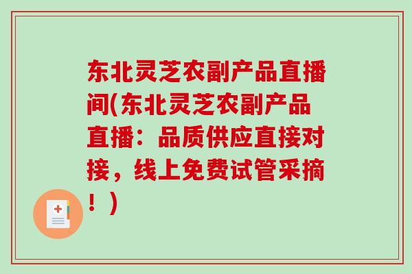 东北灵芝农副产品直播间(东北灵芝农副产品直播：品质供应直接对接，线上免费试管采摘！)