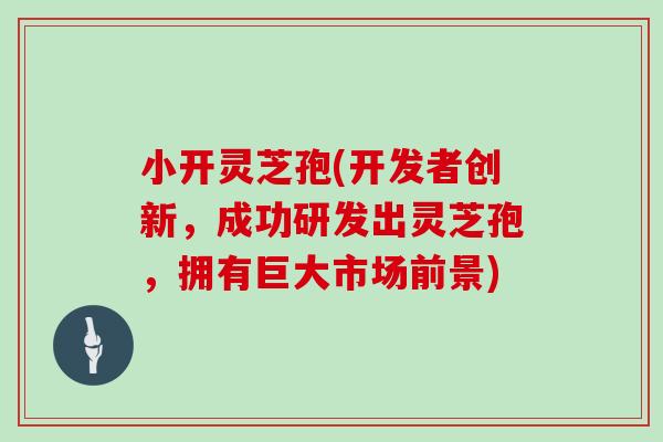 小开灵芝孢(开发者创新，成功研发出灵芝孢，拥有巨大市场前景)
