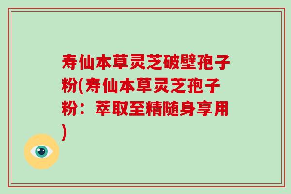 寿仙本草灵芝破壁孢子粉(寿仙本草灵芝孢子粉:萃取至精随身享用) 寿仙本草灵芝破壁孢子粉(寿仙本草灵芝孢子粉:萃取至精随身享用)
