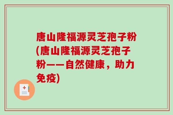 唐山隆福源灵芝孢子粉(唐山隆福源灵芝孢子粉——自然健康,助力免疫) 唐山隆福源灵芝孢子粉(唐山隆福源灵芝孢子粉——自然健康,助力免疫)