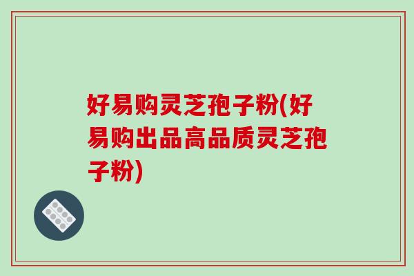 好易购灵芝孢子粉(好易购出品高品质灵芝孢子粉)