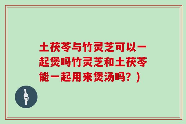 土茯苓与竹灵芝可以一起煲吗竹灵芝和土茯苓能一起用来煲汤吗？)