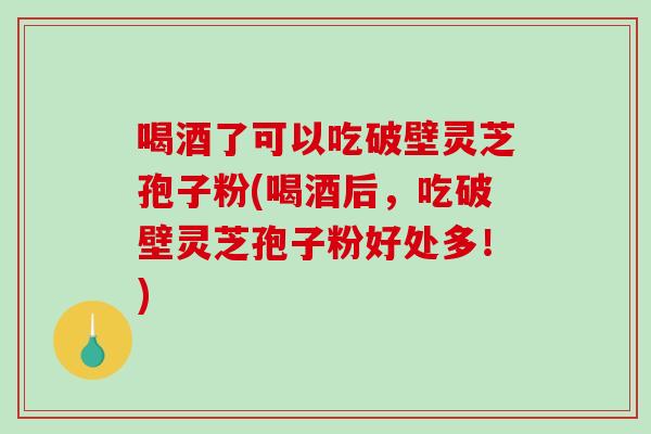 喝酒了可以吃破壁灵芝孢子粉(喝酒后,吃破壁灵芝孢子粉好处多!) 喝酒了可以吃破壁灵芝孢子粉(喝酒后,吃破壁灵芝孢子粉好处多!)