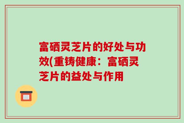 富硒灵芝片的好处与功效(重铸健康：富硒灵芝片的益处与作用