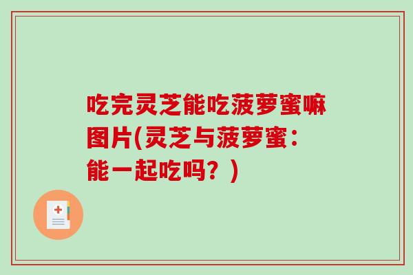 吃完灵芝能吃菠萝蜜嘛图片(灵芝与菠萝蜜:能一起吃吗?) 吃完灵芝能吃菠萝蜜嘛图片(灵芝与菠萝蜜:能一起吃吗?)