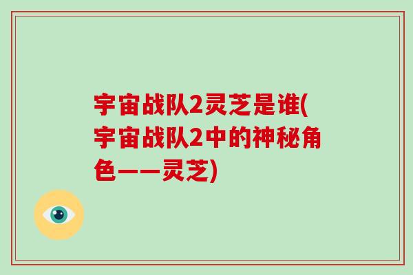 宇宙战队2灵芝是谁(宇宙战队2中的神秘角色——灵芝)