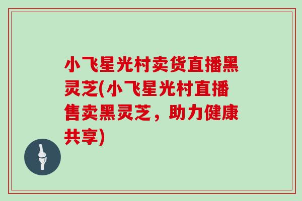 小飞星光村卖货直播黑灵芝(小飞星光村直播售卖黑灵芝，助力健康共享)