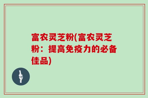 富农灵芝粉(富农灵芝粉：提高免疫力的必备佳品)
