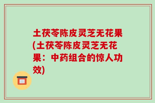 土茯苓陈皮灵芝无花果(土茯苓陈皮灵芝无花果：组合的惊人功效)