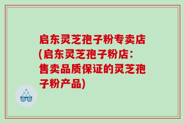启东灵芝孢子粉专卖店(启东灵芝孢子粉店:售卖品质保证的灵芝孢子粉产品) 启东灵芝孢子粉专卖店(启东灵芝孢子粉店:售卖品质保证的灵芝孢子粉产品)