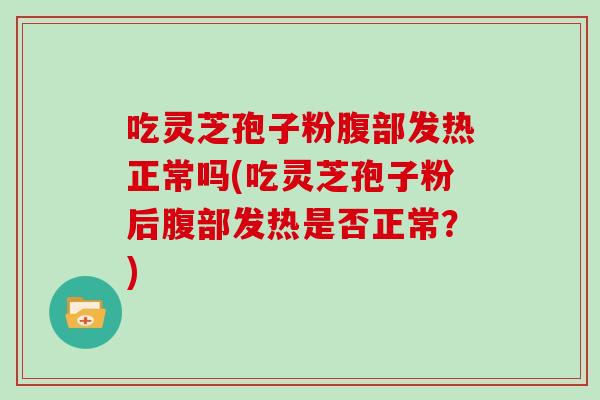吃灵芝孢子粉腹部发热正常吗(吃灵芝孢子粉后腹部发热是否正常？)