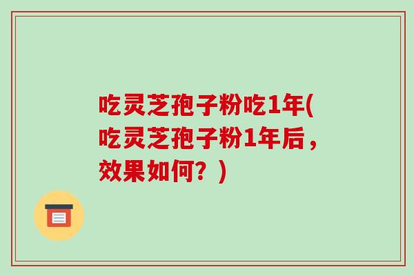 吃灵芝孢子粉吃1年(吃灵芝孢子粉1年后，效果如何？)