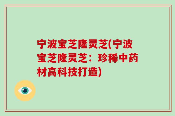宁波宝芝隆灵芝(宁波宝芝隆灵芝：珍稀材高科技打造)