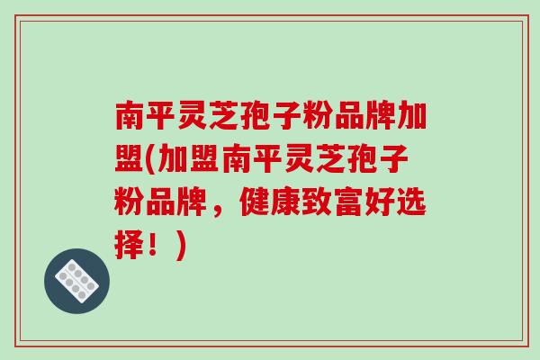 南平灵芝孢子粉品牌加盟(加盟南平灵芝孢子粉品牌，健康致富好选择！)
