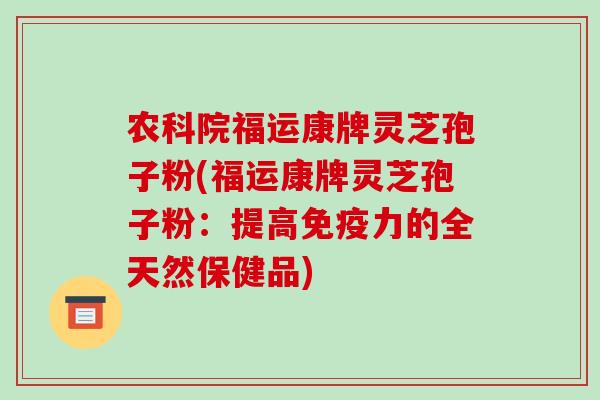 农科院福运康牌灵芝孢子粉(福运康牌灵芝孢子粉：提高免疫力的全天然保健品)