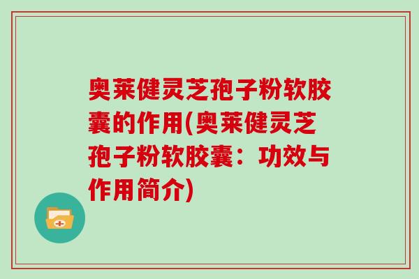 奥莱健灵芝孢子粉软胶囊的作用(奥莱健灵芝孢子粉软胶囊:功效与作用简介) 奥莱健灵芝孢子粉软胶囊的作用(奥莱健灵芝孢子粉软胶囊:功效与作用简介)