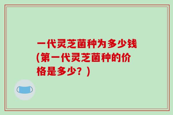 一代灵芝菌种为多少钱(第一代灵芝菌种的价格是多少?) 一代灵芝菌种为多少钱(第一代灵芝菌种的价格是多少?)