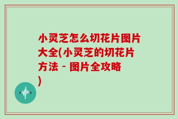 小灵芝怎么切花片图片大全(小灵芝的切花片方法 - 图片全攻略)