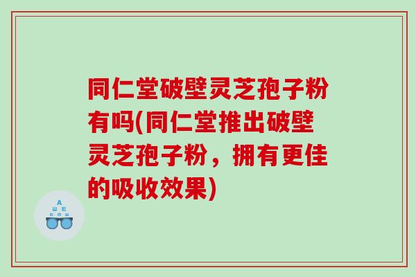 同仁堂破壁灵芝孢子粉有吗(同仁堂推出破壁灵芝孢子粉，拥有更佳的吸收效果)