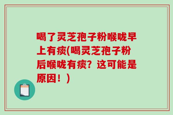 喝了灵芝孢子粉喉咙早上有痰(喝灵芝孢子粉后喉咙有痰？这可能是原因！)