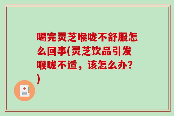 喝完灵芝喉咙不舒服怎么回事(灵芝饮品引发喉咙不适,该怎么办?) 喝完灵芝喉咙不舒服怎么回事(灵芝饮品引发喉咙不适,该怎么办?)