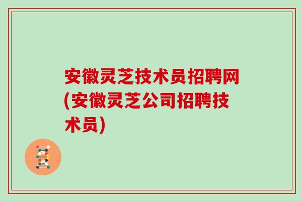 安徽灵芝技术员招聘网(安徽灵芝公司招聘技术员) 安徽灵芝技术员招聘网(安徽灵芝公司招聘技术员)
