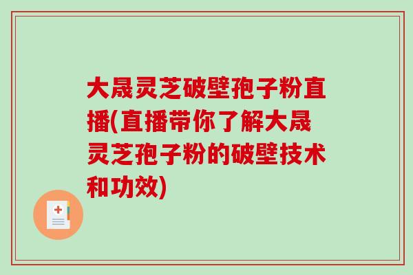 大晟灵芝破壁孢子粉直播(直播带你了解大晟灵芝孢子粉的破壁技术和功效)