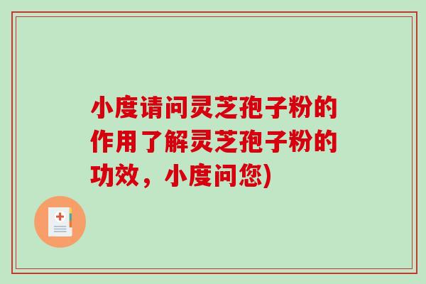 小度请问灵芝孢子粉的作用了解灵芝孢子粉的功效，小度问您)