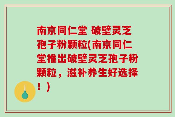 南京同仁堂 破壁灵芝孢子粉颗粒(南京同仁堂推出破壁灵芝孢子粉颗粒，滋补养生好选择！)
