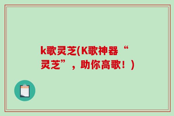 k歌灵芝(K歌神器“灵芝”,助你高歌!) k歌灵芝(K歌神器“灵芝”,助你高歌!)